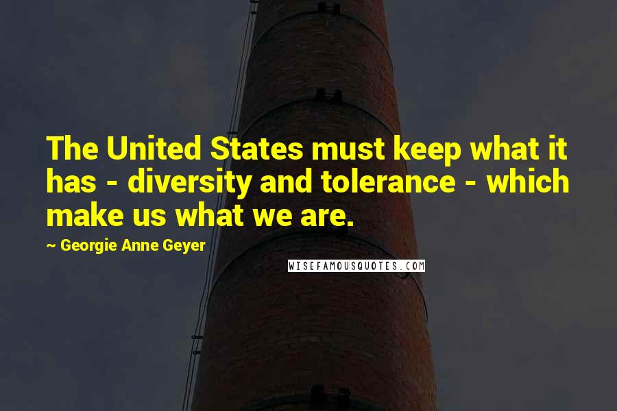 Georgie Anne Geyer Quotes: The United States must keep what it has - diversity and tolerance - which make us what we are.