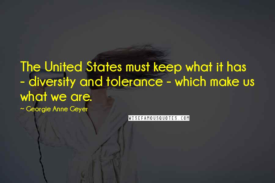Georgie Anne Geyer Quotes: The United States must keep what it has - diversity and tolerance - which make us what we are.