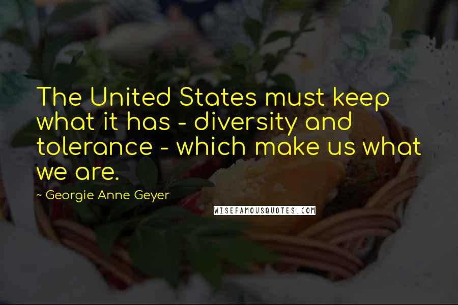 Georgie Anne Geyer Quotes: The United States must keep what it has - diversity and tolerance - which make us what we are.