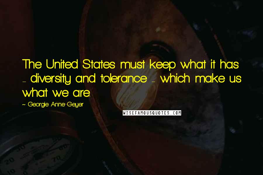 Georgie Anne Geyer Quotes: The United States must keep what it has - diversity and tolerance - which make us what we are.