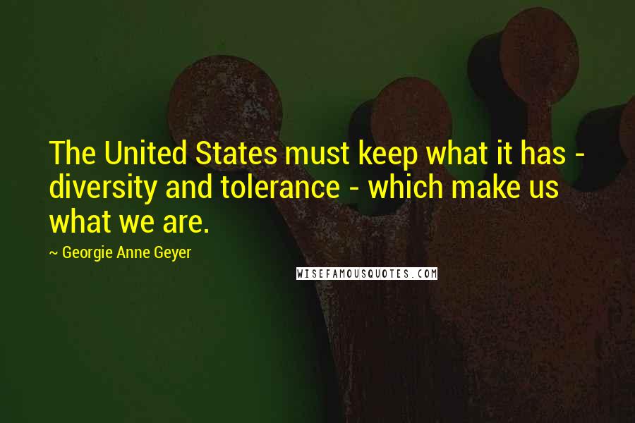 Georgie Anne Geyer Quotes: The United States must keep what it has - diversity and tolerance - which make us what we are.