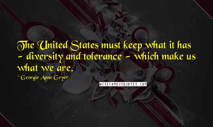 Georgie Anne Geyer Quotes: The United States must keep what it has - diversity and tolerance - which make us what we are.