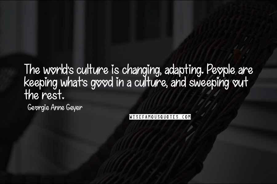 Georgie Anne Geyer Quotes: The world's culture is changing, adapting. People are keeping what's good in a culture, and sweeping out the rest.