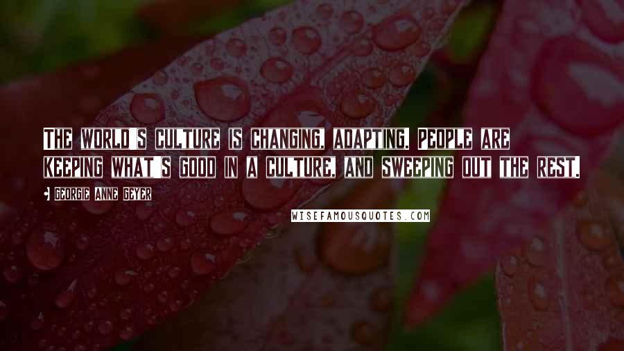Georgie Anne Geyer Quotes: The world's culture is changing, adapting. People are keeping what's good in a culture, and sweeping out the rest.