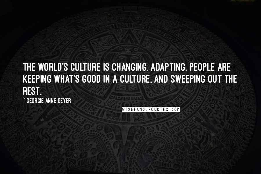 Georgie Anne Geyer Quotes: The world's culture is changing, adapting. People are keeping what's good in a culture, and sweeping out the rest.