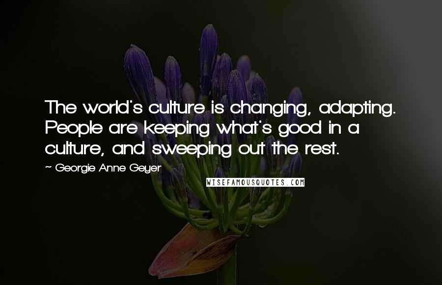 Georgie Anne Geyer Quotes: The world's culture is changing, adapting. People are keeping what's good in a culture, and sweeping out the rest.