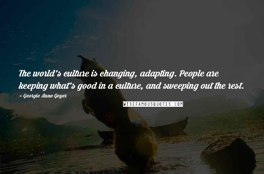 Georgie Anne Geyer Quotes: The world's culture is changing, adapting. People are keeping what's good in a culture, and sweeping out the rest.