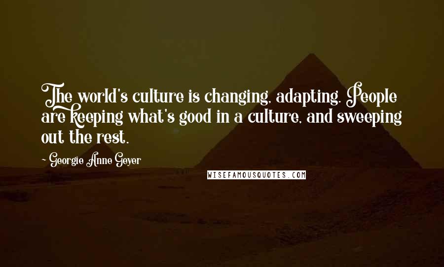 Georgie Anne Geyer Quotes: The world's culture is changing, adapting. People are keeping what's good in a culture, and sweeping out the rest.