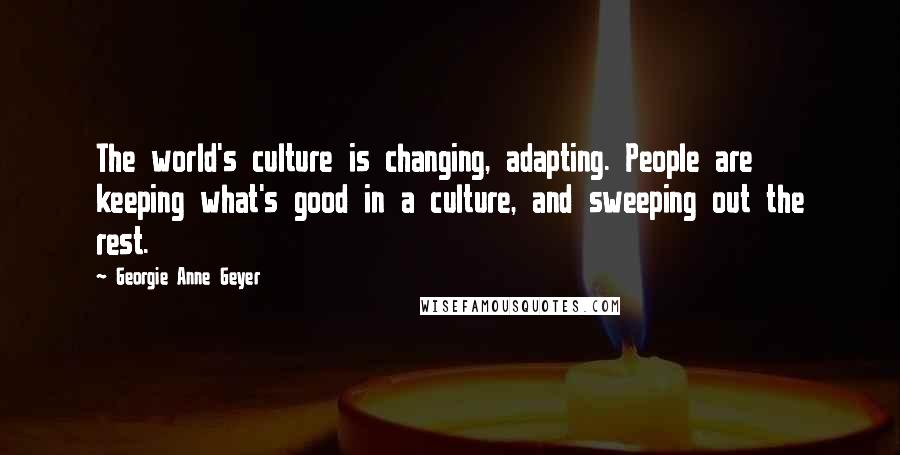 Georgie Anne Geyer Quotes: The world's culture is changing, adapting. People are keeping what's good in a culture, and sweeping out the rest.