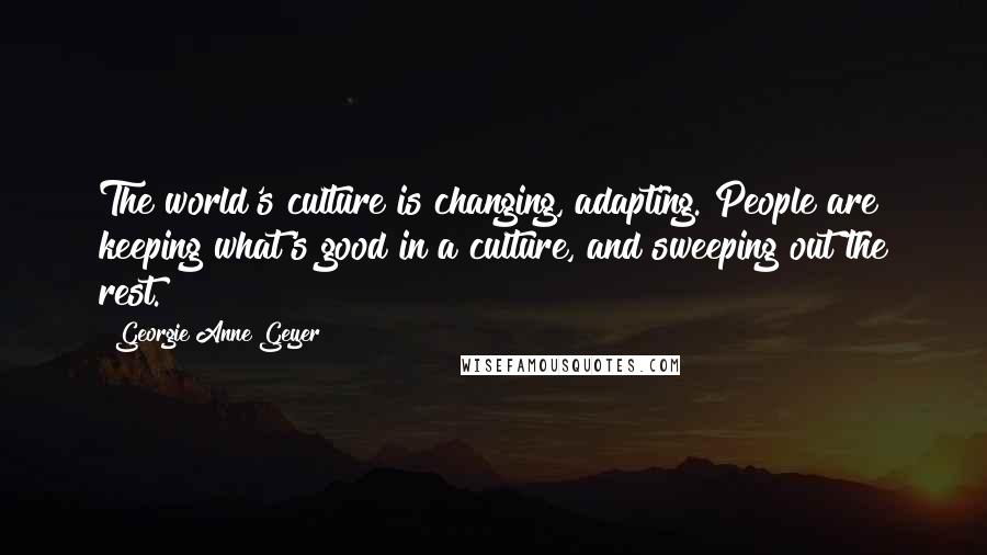 Georgie Anne Geyer Quotes: The world's culture is changing, adapting. People are keeping what's good in a culture, and sweeping out the rest.