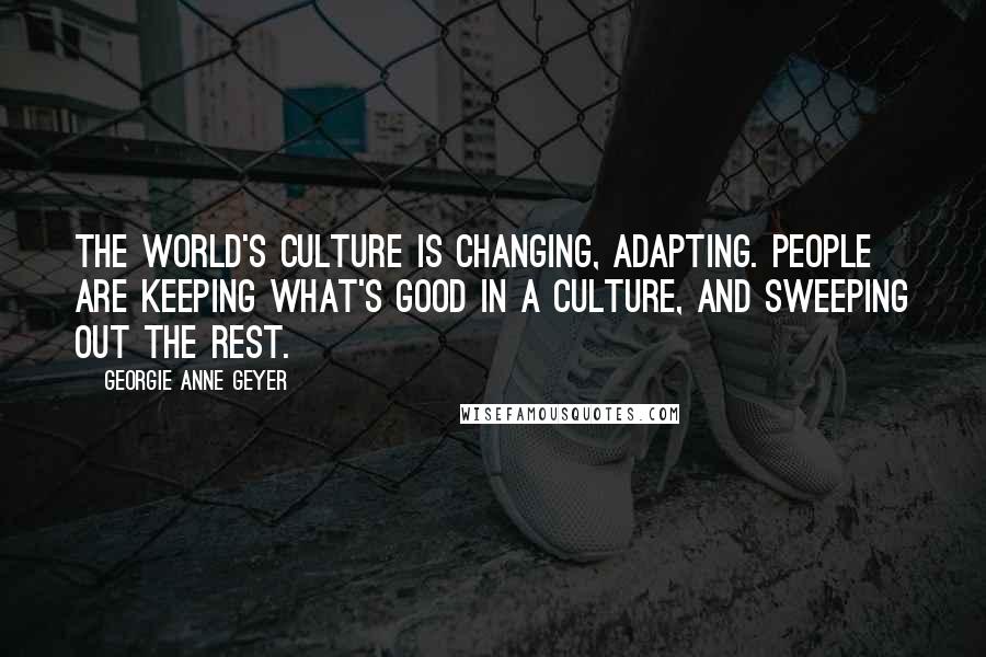 Georgie Anne Geyer Quotes: The world's culture is changing, adapting. People are keeping what's good in a culture, and sweeping out the rest.