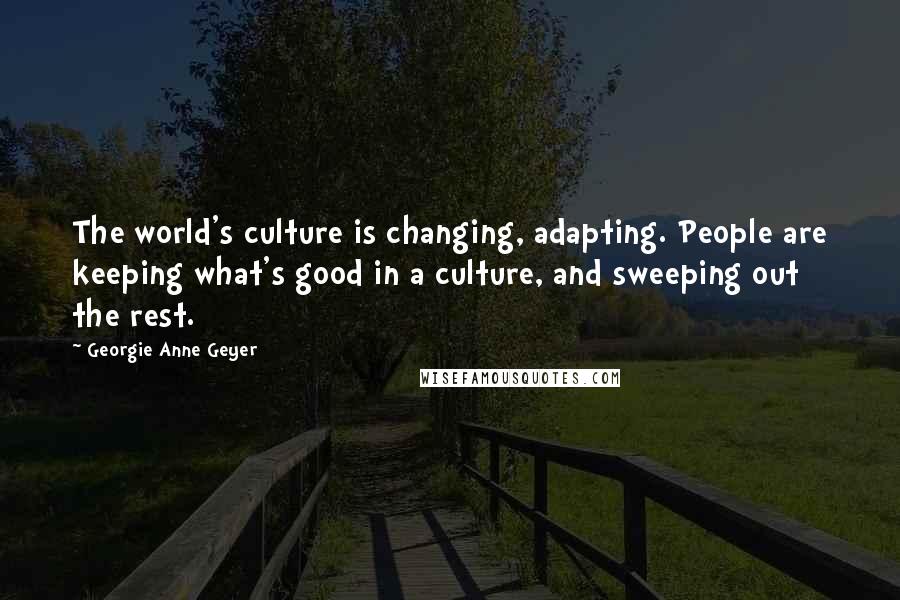 Georgie Anne Geyer Quotes: The world's culture is changing, adapting. People are keeping what's good in a culture, and sweeping out the rest.