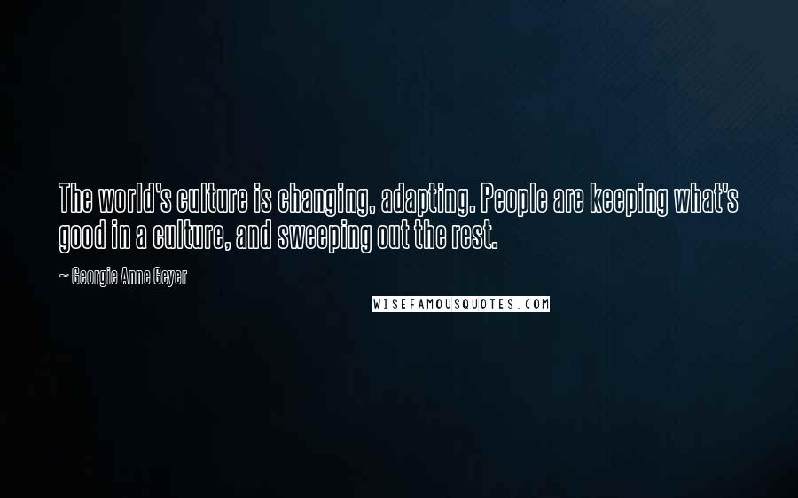 Georgie Anne Geyer Quotes: The world's culture is changing, adapting. People are keeping what's good in a culture, and sweeping out the rest.