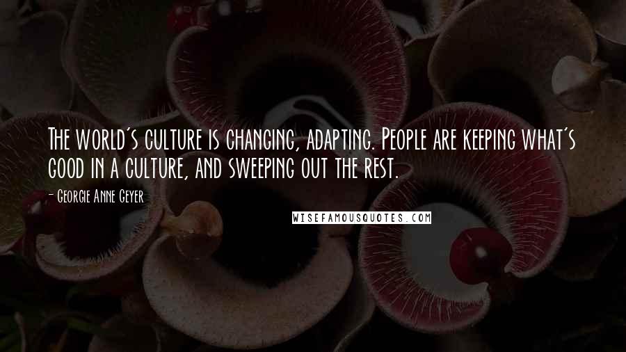 Georgie Anne Geyer Quotes: The world's culture is changing, adapting. People are keeping what's good in a culture, and sweeping out the rest.