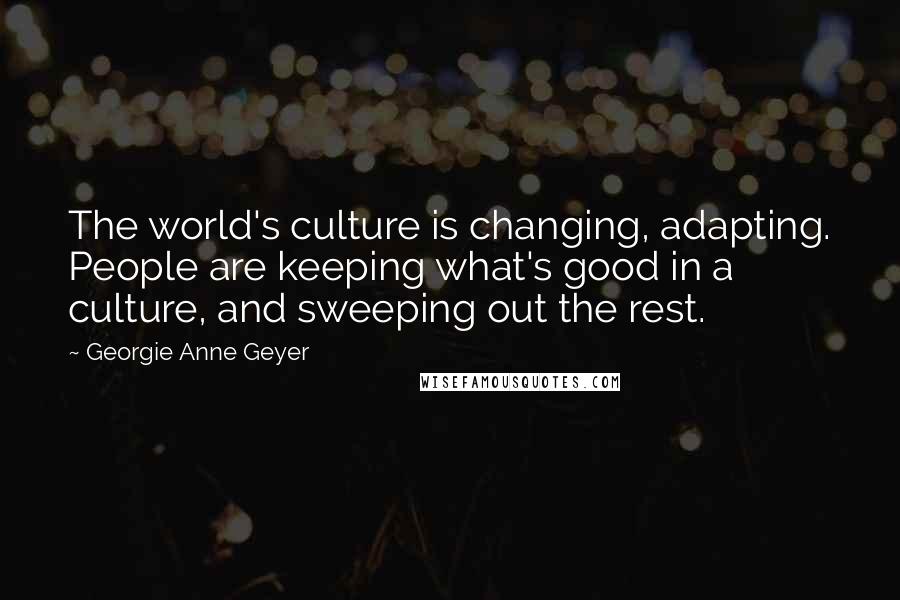 Georgie Anne Geyer Quotes: The world's culture is changing, adapting. People are keeping what's good in a culture, and sweeping out the rest.