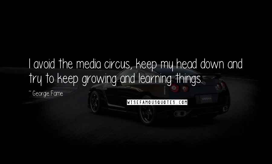 Georgie Fame Quotes: I avoid the media circus, keep my head down and try to keep growing and learning things.