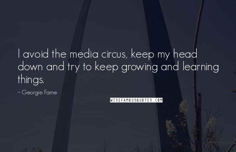 Georgie Fame Quotes: I avoid the media circus, keep my head down and try to keep growing and learning things.