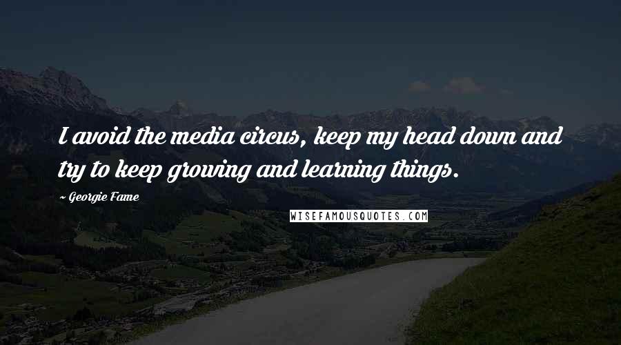 Georgie Fame Quotes: I avoid the media circus, keep my head down and try to keep growing and learning things.