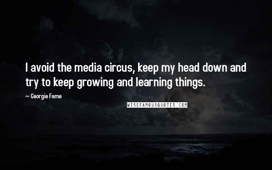 Georgie Fame Quotes: I avoid the media circus, keep my head down and try to keep growing and learning things.