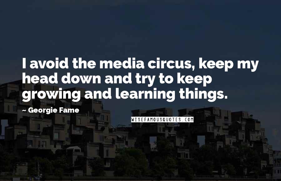 Georgie Fame Quotes: I avoid the media circus, keep my head down and try to keep growing and learning things.