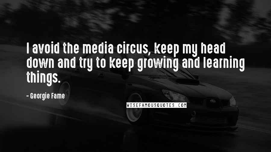 Georgie Fame Quotes: I avoid the media circus, keep my head down and try to keep growing and learning things.