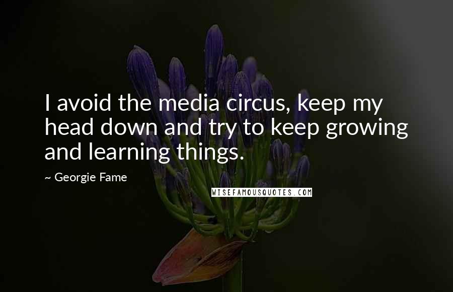 Georgie Fame Quotes: I avoid the media circus, keep my head down and try to keep growing and learning things.