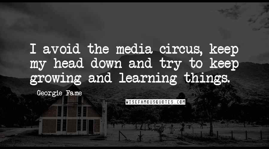 Georgie Fame Quotes: I avoid the media circus, keep my head down and try to keep growing and learning things.