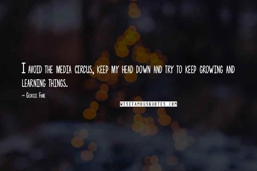 Georgie Fame Quotes: I avoid the media circus, keep my head down and try to keep growing and learning things.