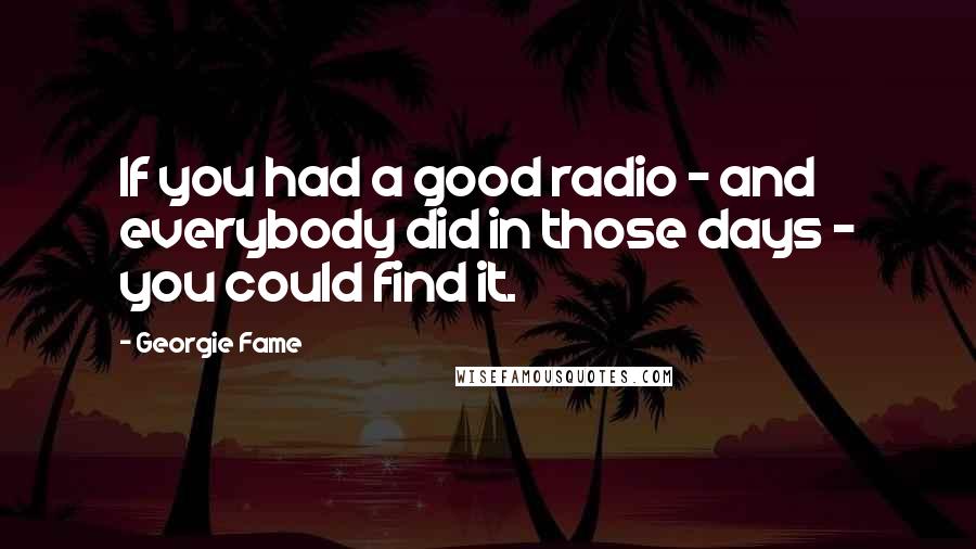 Georgie Fame Quotes: If you had a good radio - and everybody did in those days - you could find it.