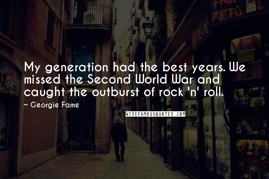 Georgie Fame Quotes: My generation had the best years. We missed the Second World War and caught the outburst of rock 'n' roll.