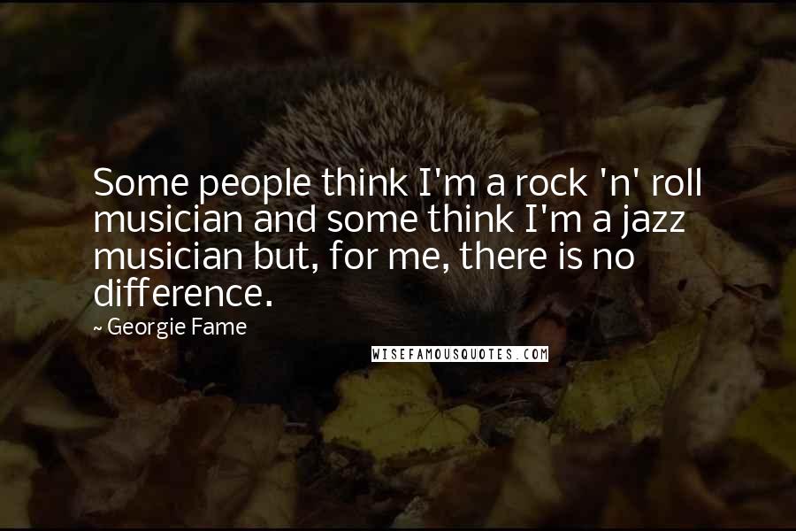 Georgie Fame Quotes: Some people think I'm a rock 'n' roll musician and some think I'm a jazz musician but, for me, there is no difference.