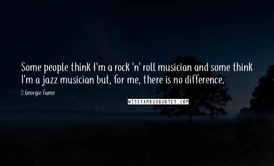 Georgie Fame Quotes: Some people think I'm a rock 'n' roll musician and some think I'm a jazz musician but, for me, there is no difference.