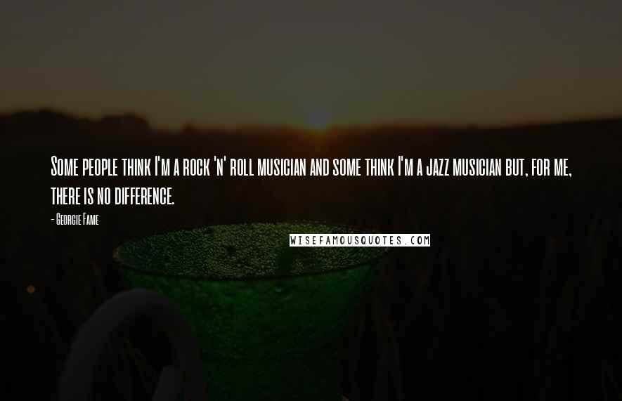 Georgie Fame Quotes: Some people think I'm a rock 'n' roll musician and some think I'm a jazz musician but, for me, there is no difference.