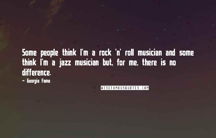 Georgie Fame Quotes: Some people think I'm a rock 'n' roll musician and some think I'm a jazz musician but, for me, there is no difference.