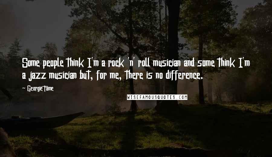 Georgie Fame Quotes: Some people think I'm a rock 'n' roll musician and some think I'm a jazz musician but, for me, there is no difference.