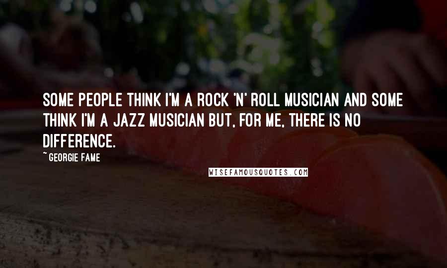 Georgie Fame Quotes: Some people think I'm a rock 'n' roll musician and some think I'm a jazz musician but, for me, there is no difference.