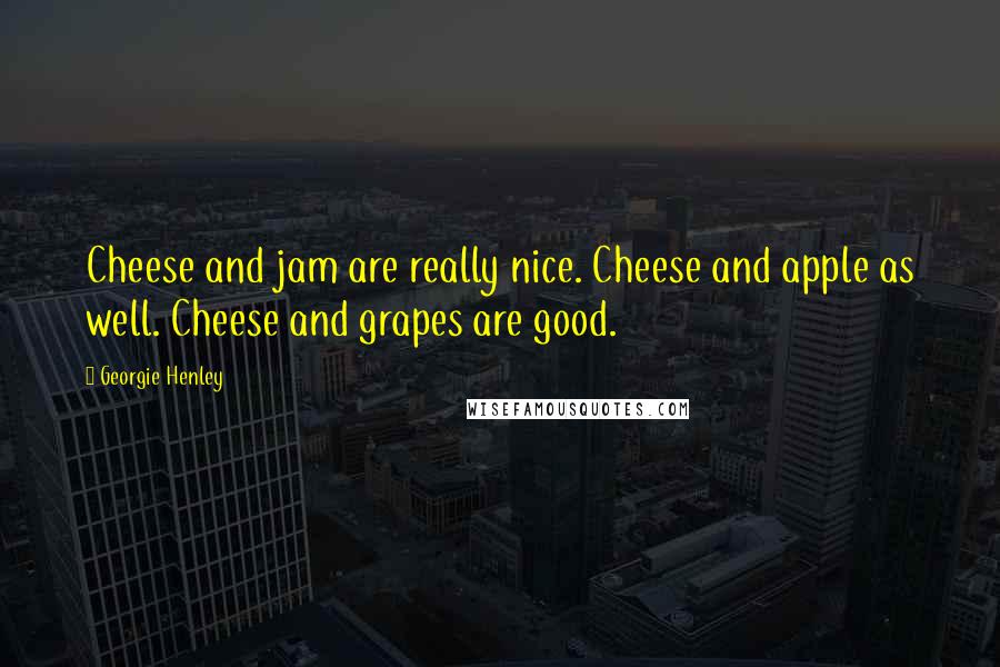 Georgie Henley Quotes: Cheese and jam are really nice. Cheese and apple as well. Cheese and grapes are good.