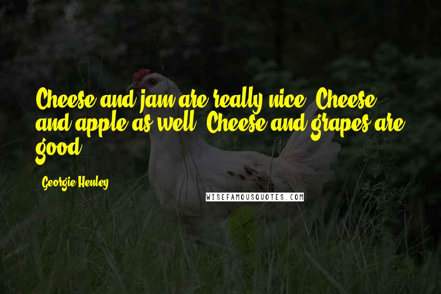 Georgie Henley Quotes: Cheese and jam are really nice. Cheese and apple as well. Cheese and grapes are good.