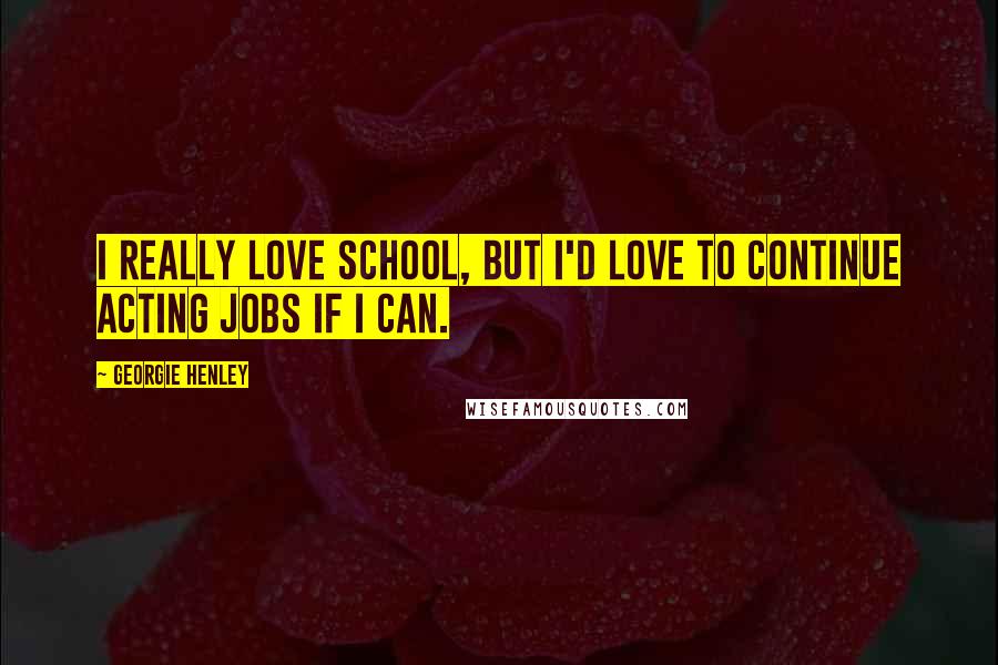 Georgie Henley Quotes: I really love school, but I'd love to continue acting jobs if I can.