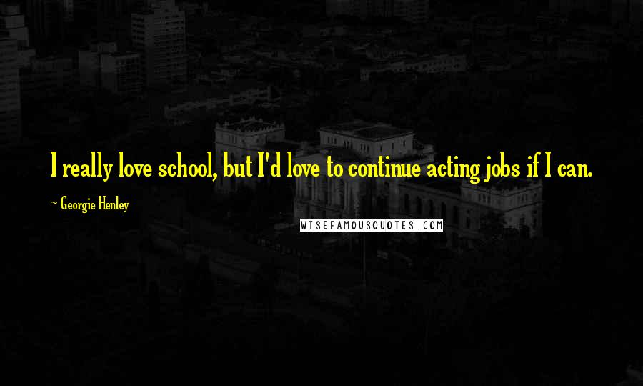Georgie Henley Quotes: I really love school, but I'd love to continue acting jobs if I can.