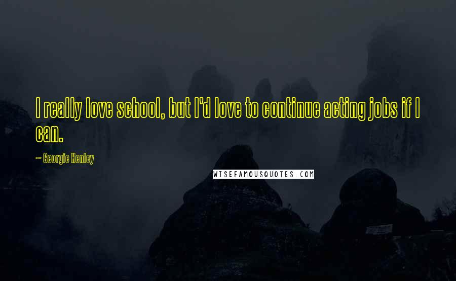 Georgie Henley Quotes: I really love school, but I'd love to continue acting jobs if I can.