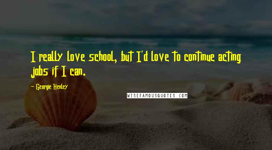 Georgie Henley Quotes: I really love school, but I'd love to continue acting jobs if I can.