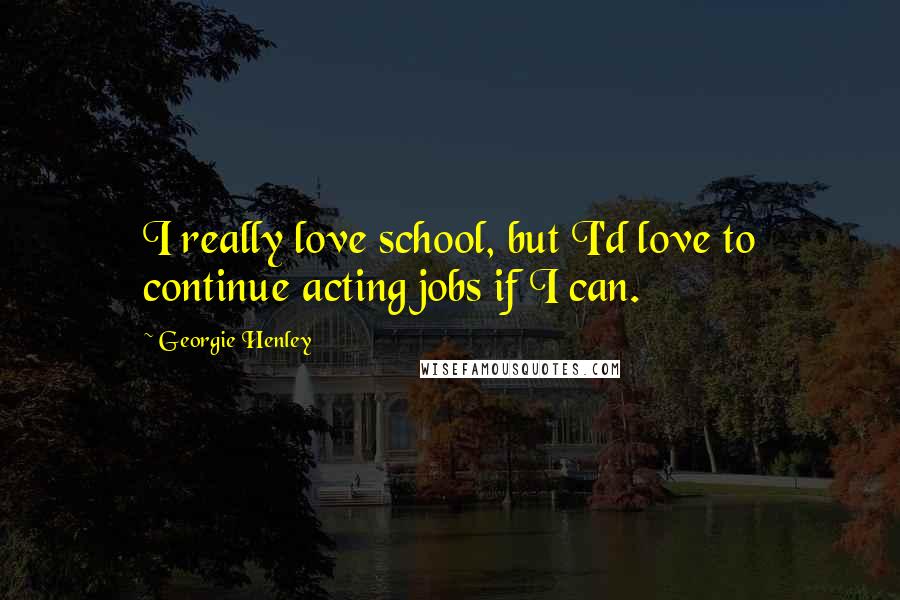 Georgie Henley Quotes: I really love school, but I'd love to continue acting jobs if I can.
