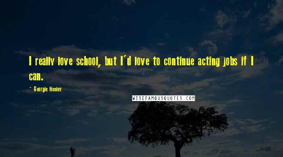 Georgie Henley Quotes: I really love school, but I'd love to continue acting jobs if I can.