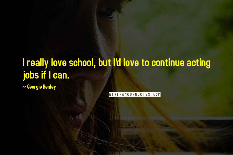 Georgie Henley Quotes: I really love school, but I'd love to continue acting jobs if I can.