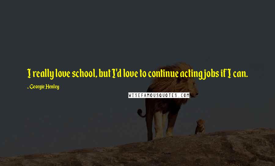Georgie Henley Quotes: I really love school, but I'd love to continue acting jobs if I can.