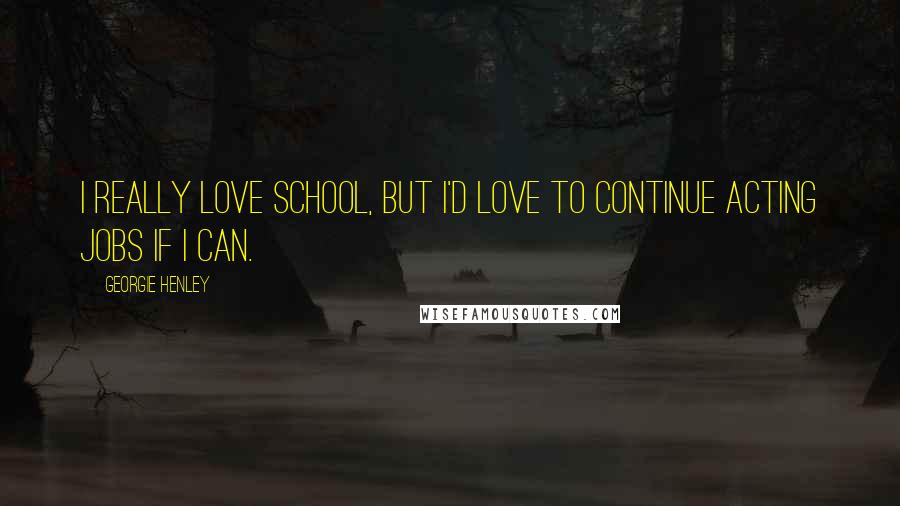 Georgie Henley Quotes: I really love school, but I'd love to continue acting jobs if I can.