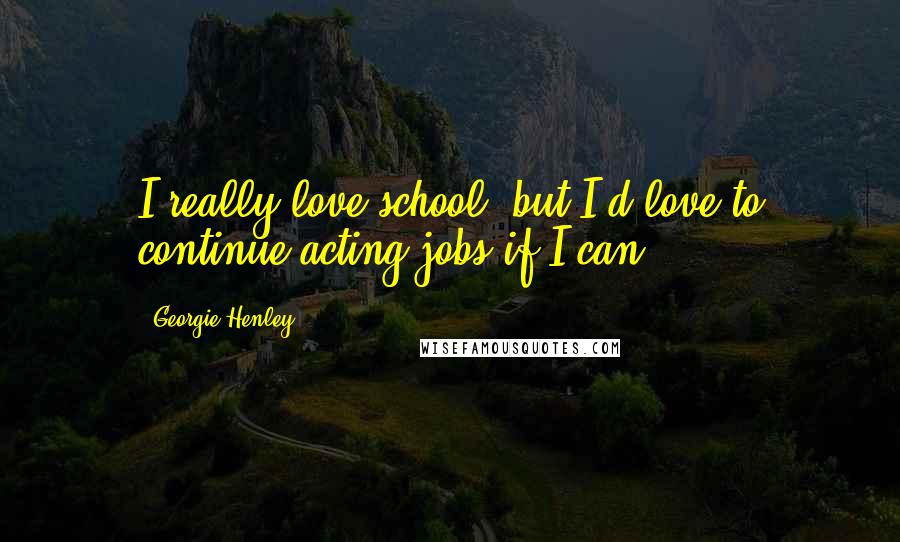 Georgie Henley Quotes: I really love school, but I'd love to continue acting jobs if I can.