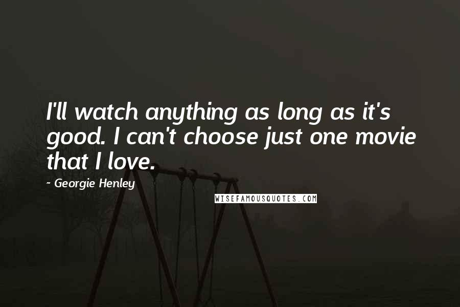 Georgie Henley Quotes: I'll watch anything as long as it's good. I can't choose just one movie that I love.