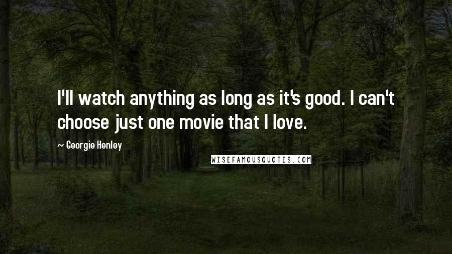 Georgie Henley Quotes: I'll watch anything as long as it's good. I can't choose just one movie that I love.